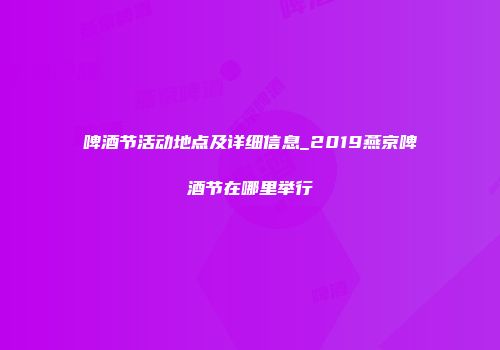 啤酒节活动地点及详细信息_2019燕京啤酒节在哪里举行
