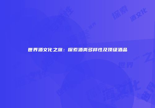 世界酒文化之旅：探索酒类多样性及顶级酒品