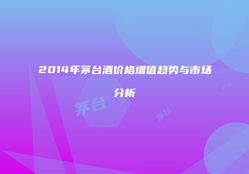 2014年茅台酒价格增值趋势与市场分析