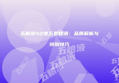 五粮液52度五星烤酒：品质解析与辨别技巧