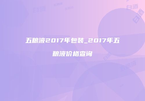 五粮液2017年包装_2017年五粮液价格查询