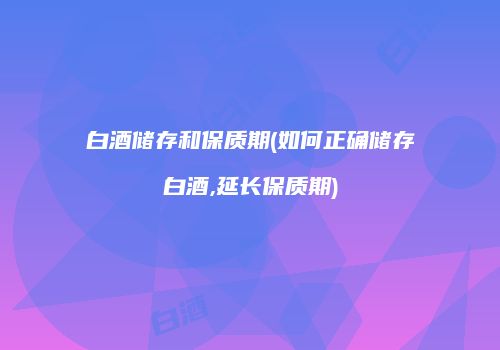 白酒储存和保质期(如何正确储存白酒,延长保质期)