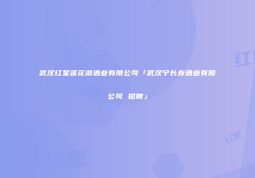 武汉红星莲花湖酒业有限公司「武汉宁长寿酒业有限公司 招聘」
