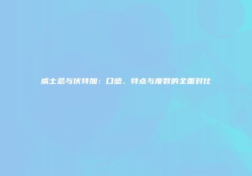 威士忌与伏特加：口感、特点与度数的全面对比