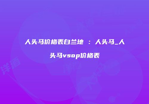 人头马价格表白兰地 ：人头马_人头马vsop价格表