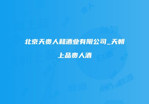 北京天贵人和酒业有限公司_天朝上品贵人酒