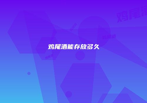 鸡尾酒能存放多久