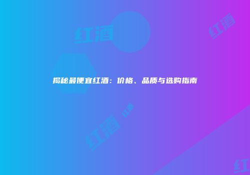 揭秘最便宜红酒：价格、品质与选购指南