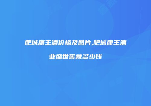 肥城康王酒价格及图片,肥城康王酒业盛世窖藏多少钱