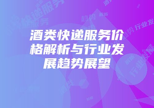 酒类快递服务价格解析与行业发展趋势展望