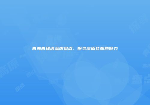 青海青稞酒品牌盘点：探寻高原佳酿的魅力