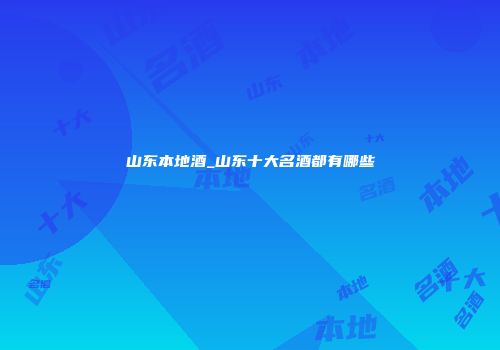 山东本地酒_山东十大名酒都有哪些