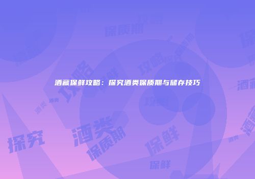 酒藏保鲜攻略：探究酒类保质期与储存技巧