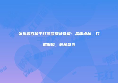 张裕解百纳干红葡萄酒特选级：品质卓越，口感醇厚，收藏首选