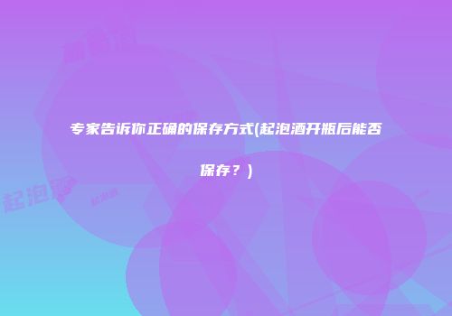 专家告诉你正确的保存方式(起泡酒开瓶后能否保存？)