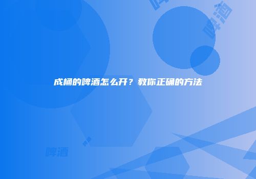 成桶的啤酒怎么开？教你正确的方法