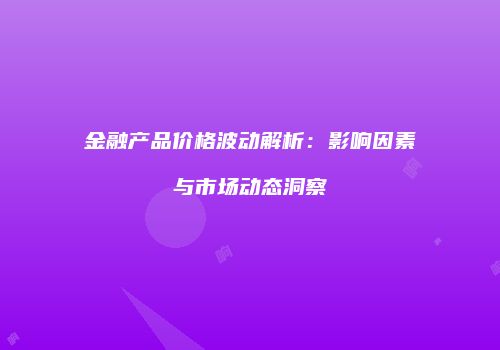 金融产品价格波动解析：影响因素与市场动态洞察