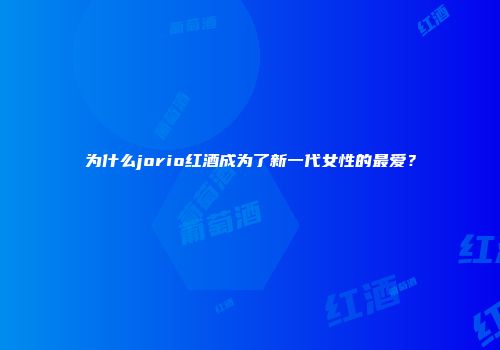 为什么jorio红酒成为了新一代女性的最爱？