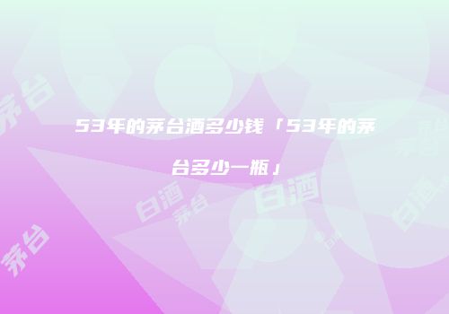 53年的茅台酒多少钱「53年的茅台多少一瓶」