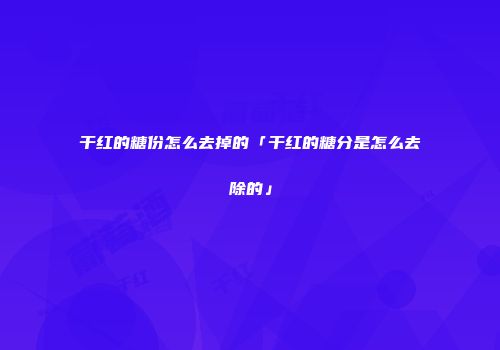 干红的糖份怎么去掉的「干红的糖分是怎么去除的」