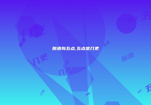 酿酒狗五点,五点是几更