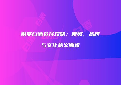 婚宴白酒选择攻略：度数、品牌与文化意义解析