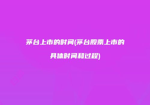 茅台上市的时间(茅台股票上市的具体时间和过程)