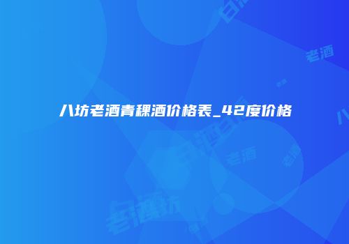 八坊老酒青稞酒价格表_42度价格
