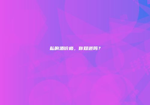 私响酒价格，你知道吗？