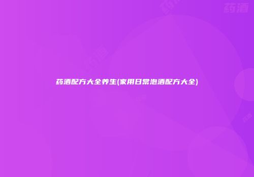 药酒配方大全养生(家用日常泡酒配方大全)