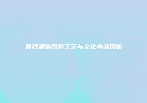 青稞酒的酿造工艺与文化内涵探析