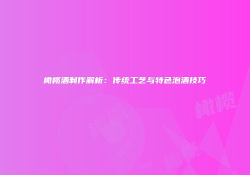 橄榄酒制作解析：传统工艺与特色泡酒技巧