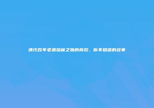 清代百年老酒珍稀之物的背后，你不知道的故事