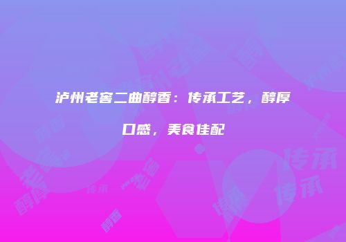 泸州老窖二曲醇香：传承工艺，醇厚口感，美食佳配