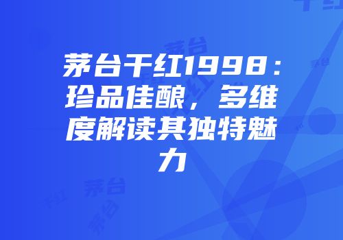 茅台干红1998：珍品佳酿，多维度解读其独特魅力