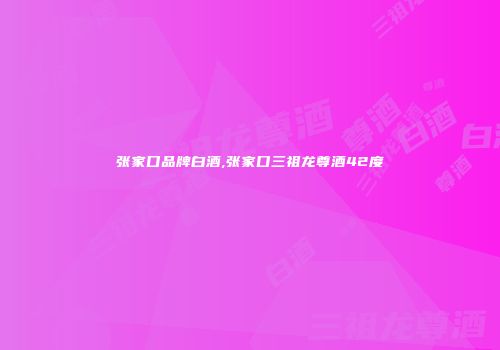张家口品牌白酒,张家口三祖龙尊酒42度