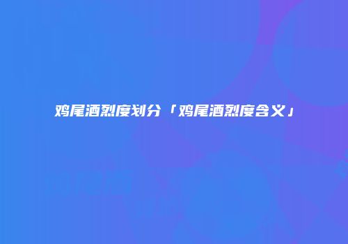 鸡尾酒烈度划分「鸡尾酒烈度含义」