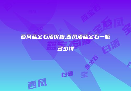西风蓝宝石酒价格,西凤酒蓝宝石一瓶多少钱