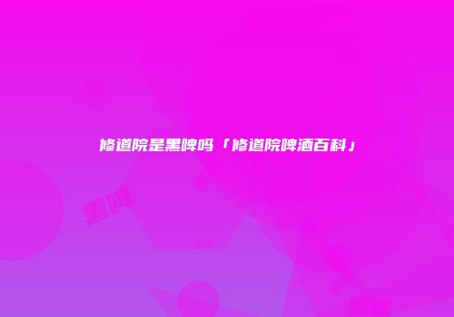 修道院是黑啤吗「修道院啤酒百科」