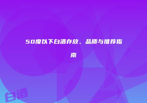 50度以下白酒存放、品质与推荐指南