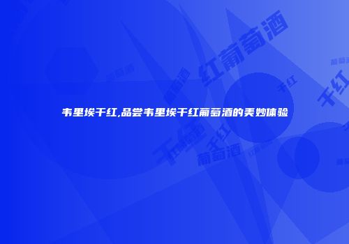 韦里埃干红,品尝韦里埃干红葡萄酒的美妙体验