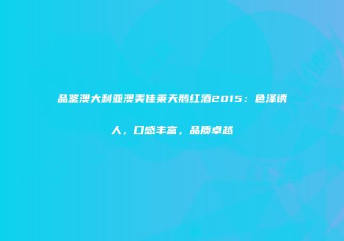 品鉴澳大利亚澳美佳莱天鹅红酒2015：色泽诱人，口感丰富，品质卓越