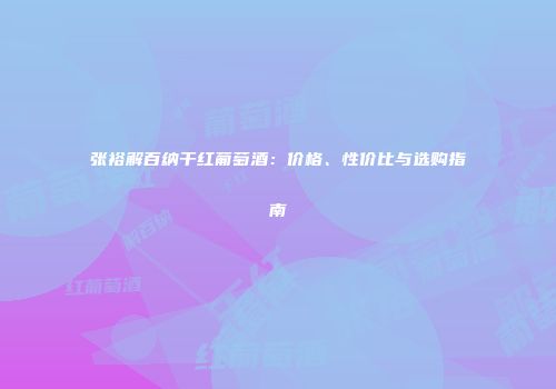 张裕解百纳干红葡萄酒：价格、性价比与选购指南
