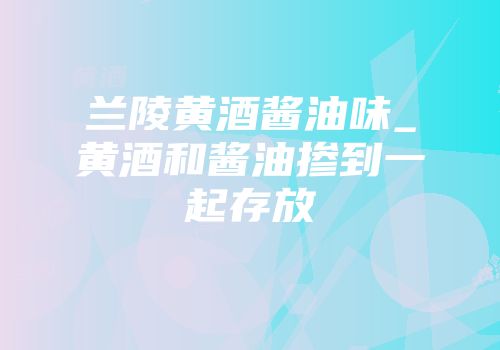 兰陵黄酒酱油味_黄酒和酱油掺到一起存放