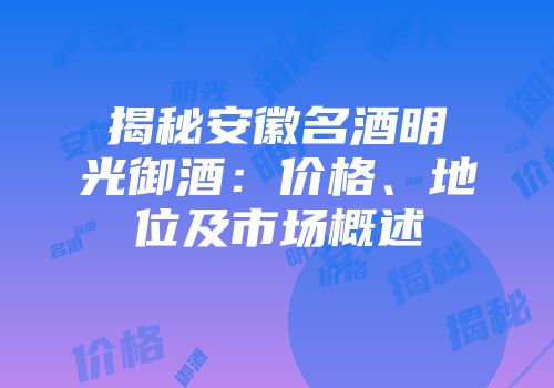 揭秘安徽名酒明光御酒：价格、地位及市场概述
