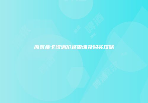 原浆金卡啤酒价格查询及购买攻略