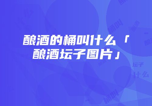 酿酒的桶叫什么「酿酒坛子图片」