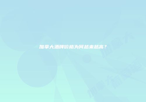 加拿大酒牌价格为何越来越高？