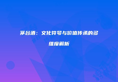 茅台酒：文化符号与价值传承的多维度解析