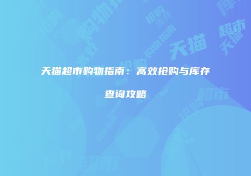 天猫超市购物指南：高效抢购与库存查询攻略